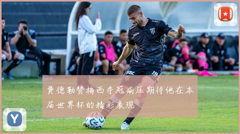 费德勒赞梅西夺冠减压期待他在本届世界杯的精彩表现