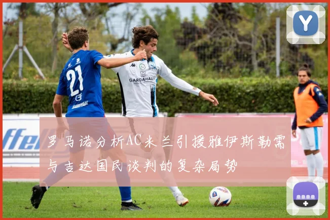 罗马诺分析AC米兰引援雅伊斯勒需与吉达国民谈判的复杂局势