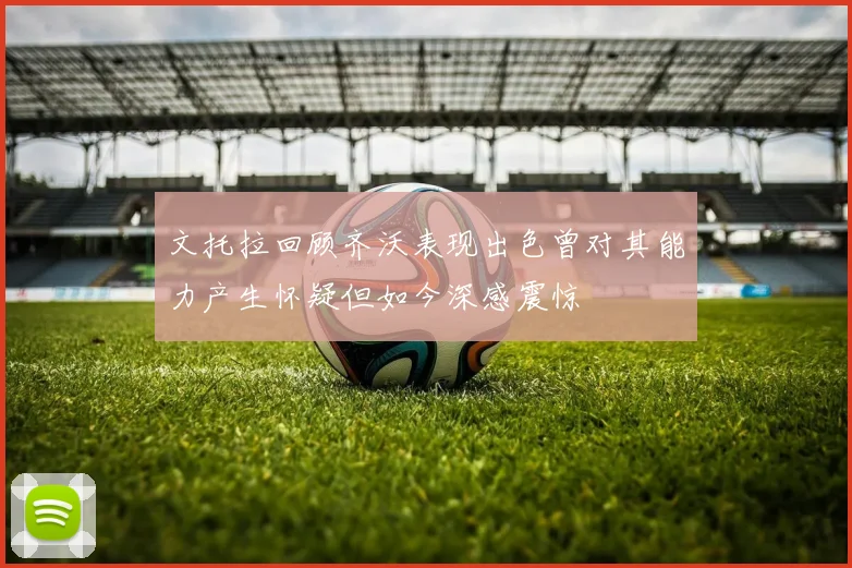 文托拉回顾齐沃表现出色曾对其能力产生怀疑但如今深感震惊