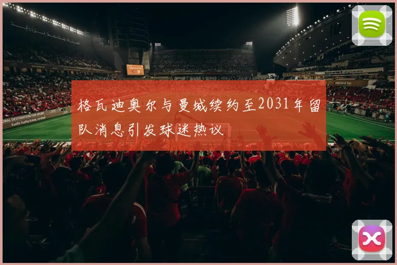 格瓦迪奥尔与曼城续约至2031年留队消息引发球迷热议