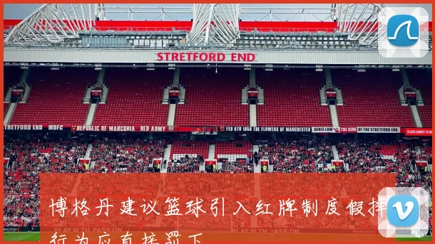 博格丹建议篮球引入红牌制度假摔行为应直接罚下