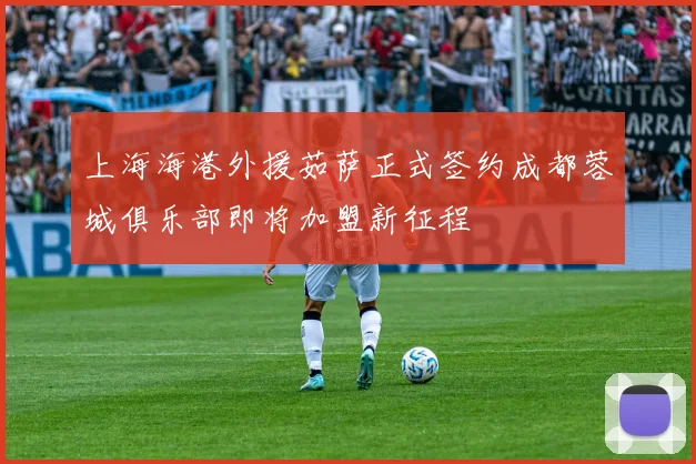 上海海港外援茹萨正式签约成都蓉城俱乐部即将加盟新征程