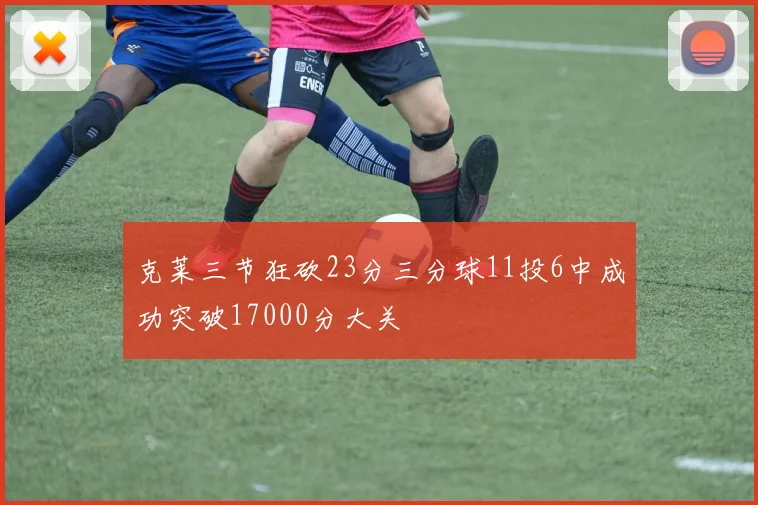 克莱三节狂砍23分三分球11投6中成功突破17000分大关