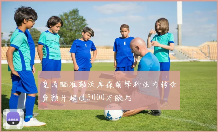 皇马瞄准勒沃库森前锋科法内转会费预计超过5000万欧元