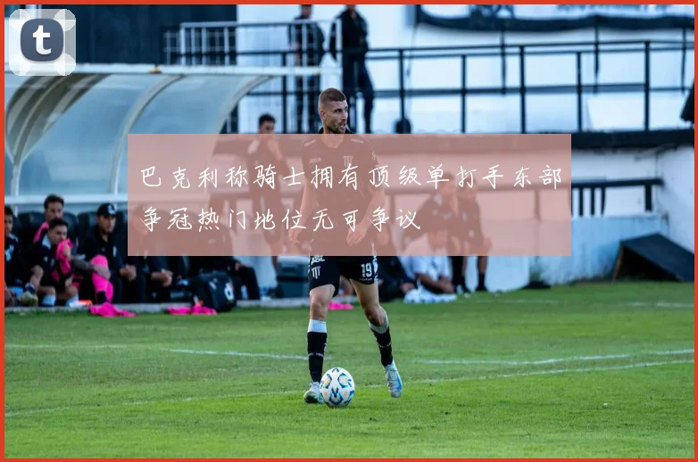 巴克利称骑士拥有顶级单打手东部争冠热门地位无可争议