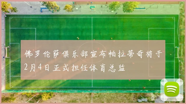 佛罗伦萨俱乐部宣布帕拉蒂奇将于2月4日正式担任体育总监