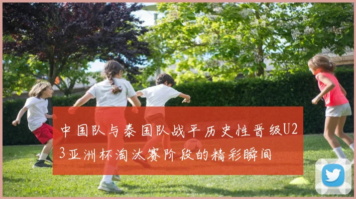 中国队与泰国队战平历史性晋级U23亚洲杯淘汰赛阶段的精彩瞬间