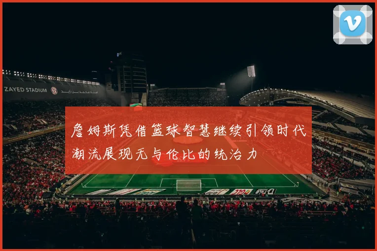 詹姆斯凭借篮球智慧继续引领时代潮流展现无与伦比的统治力