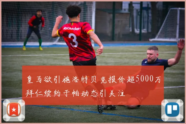 皇马欲引施洛特贝克报价超5000万拜仁续约于帕动态引关注