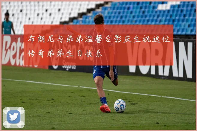 布朗尼与弟弟温馨合影庆生祝这位传奇弟弟生日快乐