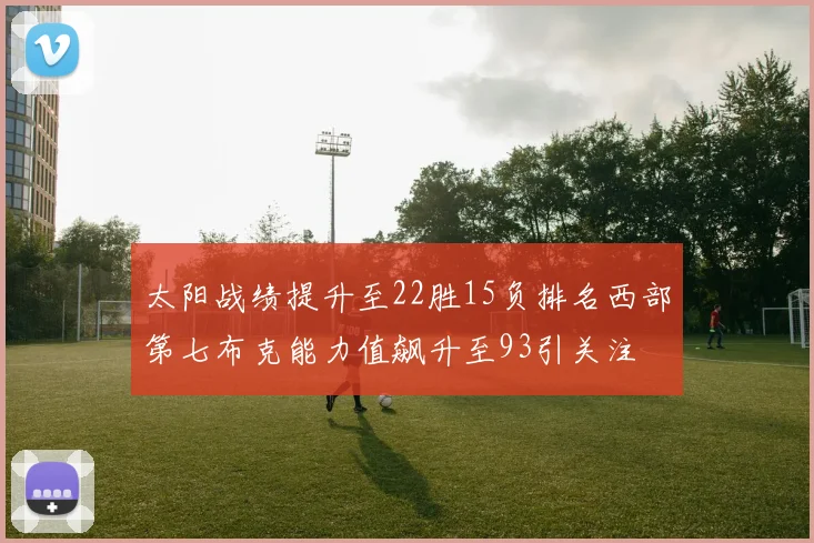 太阳战绩提升至22胜15负排名西部第七布克能力值飙升至93引关注