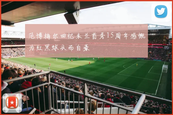 范博梅尔回忆米兰首秀15周年感慨为红黑球衣而自豪