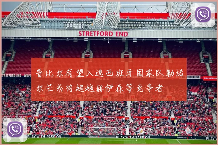 普比尔有望入选西班牙国家队勒诺尔芒或将超越赫伊森等竞争者