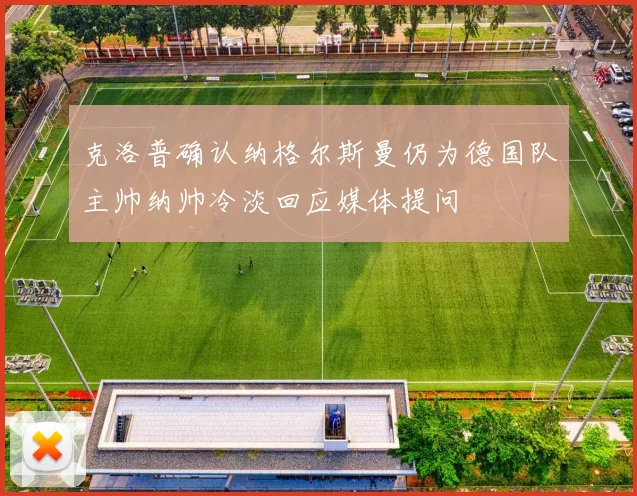 克洛普确认纳格尔斯曼仍为德国队主帅纳帅冷淡回应媒体提问