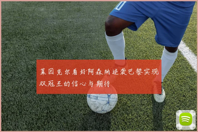 莱因克尔看好阿森纳逆袭巴黎实现双冠王的信心与期待