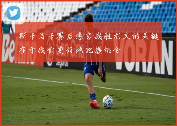 斯卡马卡赛后感言战胜尤文的关键在于我们更好地把握机会