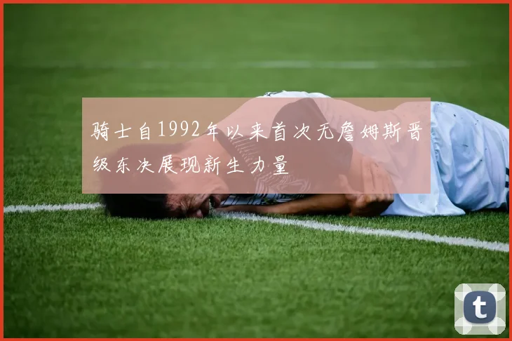骑士自1992年以来首次无詹姆斯晋级东决展现新生力量