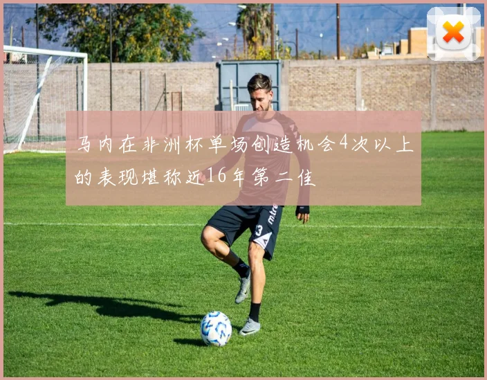 马内在非洲杯单场创造机会4次以上的表现堪称近16年第二佳
