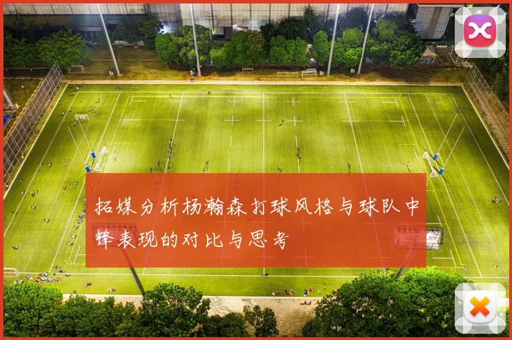 拓媒分析杨瀚森打球风格与球队中锋表现的对比与思考