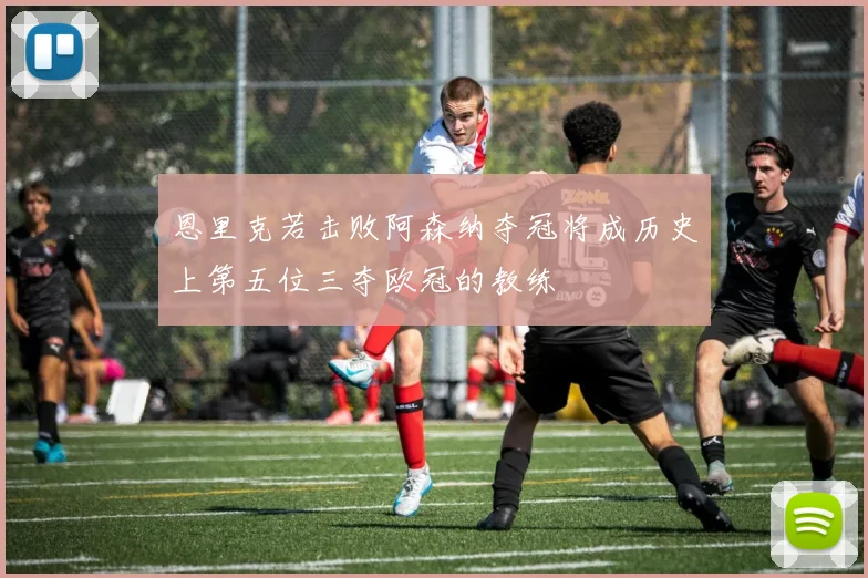 恩里克若击败阿森纳夺冠将成历史上第五位三夺欧冠的教练