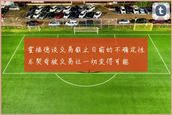 霍福德谈交易截止日前的不确定性东契奇被交易让一切变得可能