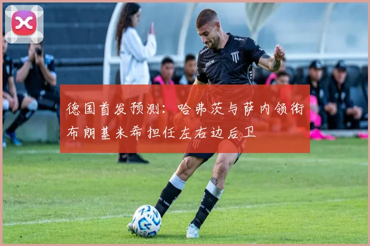 德国首发预测：哈弗茨与萨内领衔布朗基米希担任左右边后卫
