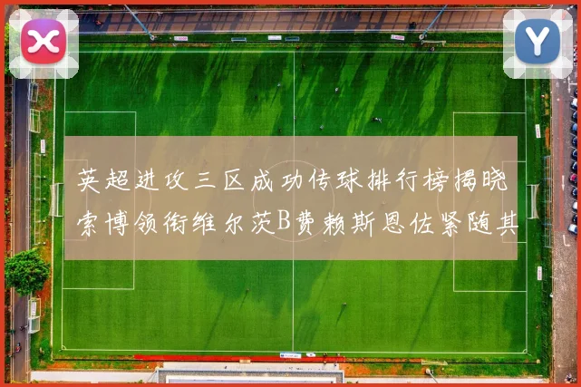 英超进攻三区成功传球排行榜揭晓索博领衔维尔茨B费赖斯恩佐紧随其后