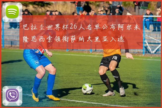 巴拉圭世界杯26人名单公布阿尔米隆恩西索领衔萨纳夫里亚入选