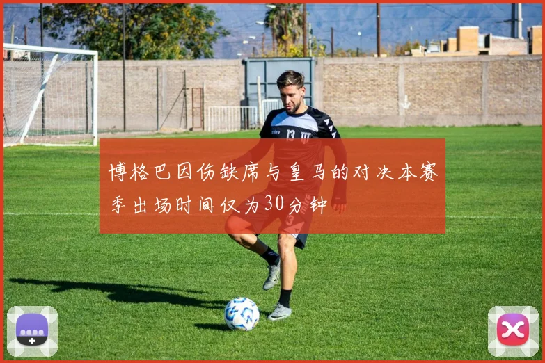博格巴因伤缺席与皇马的对决本赛季出场时间仅为30分钟