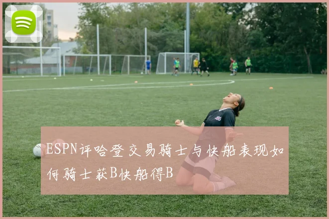 ESPN评哈登交易骑士与快船表现如何骑士获B快船得B