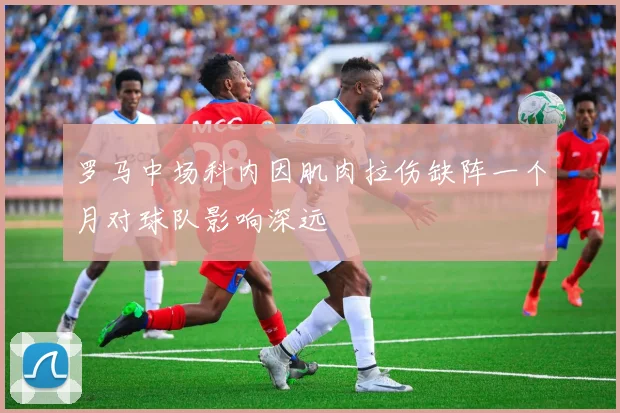 罗马中场科内因肌肉拉伤缺阵一个月对球队影响深远