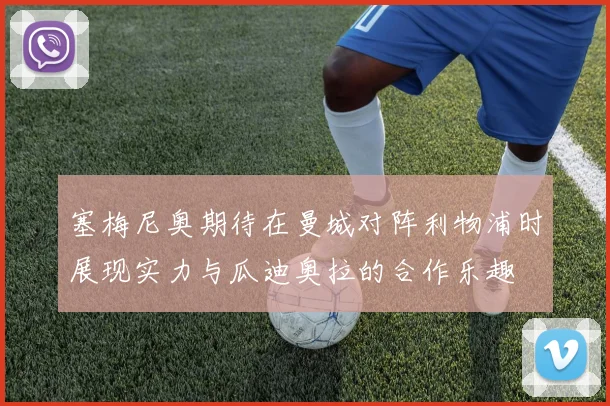 塞梅尼奥期待在曼城对阵利物浦时展现实力与瓜迪奥拉的合作乐趣